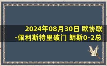 2024年08月30日 欧协联-佩利斯特里破门 朗斯0-2总比分2-3遭帕纳辛纳科斯逆转